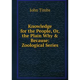

Книга Knowledge for the People or the Plain Why & Because: Zoological Series