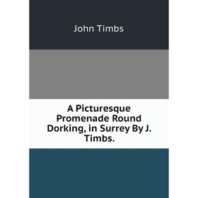 

Книга A Picturesque Promenade Round Dorking, in Surrey By J. Timbs.