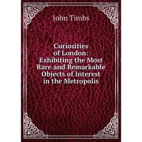 

Книга Curiosities of London: Exhibiting the Most Rare and Remarkable Objects of Interest in the Metropolis