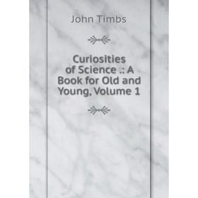 

Книга Curiosities of Science.: A Book for Old and Young, Volume 1