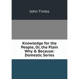 

Книга Knowledge for the People or the Plain Why & Because: Domestic Series
