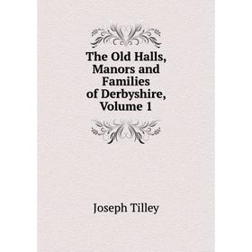 

Книга The Old Halls, Manors and Families of Derbyshire, Volume 1