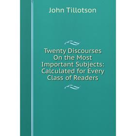 

Книга Twenty Discourses On the Most Important Subjects: Calculated for Every Class of Readers