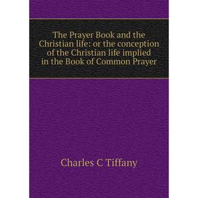 

Книга The Prayer Book and the Christian life: or the conception of the Christian life implied in the Book of Common Prayer