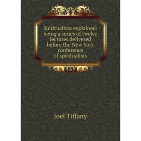 

Книга Spiritualism explained: being a series of twelve lectures delivered before the New York conference of spiritualists