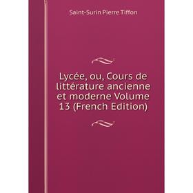 

Книга Lycée, ou, Cours de littérature ancienne et moderne Volume 13