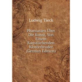 

Книга Phantasien Über Die Kunst, Von Einem Kunstliebenden Klosterbruder (German Edition)