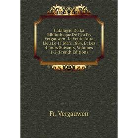 

Книга Catalogue De La Bibliotheque De Feu Fr. Vergauwen: La Vente Aura Lieu Le 11 Mars 1884, Et Les 4 Jours Suivants, Volumes 1-2 (French Edition)