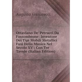 

Книга Ottaviano De' Petrucci Da Fossombrone: Inventore Dei Tipi Mobili Metallici Fusi Della Musica Nel Secolo XV; Con Tre Tavole