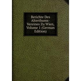 

Книга Berichte Des Alterthums-Vereines Zu Wien, Volume 1 (German Edition)