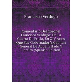 

Книга Comentario Del Coronel Francisco Verdugo: De La Guerra De Frisia, En XIV Anos Que Fue Gobernador Y Capitan General De Aquel Estado Y Ejercito (S