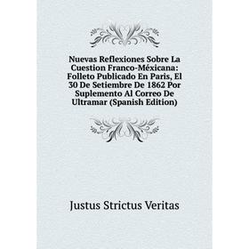 

Книга Nuevas Reflexiones Sobre La Cuestion Franco-Méxicana: Folleto Publicado En Paris, El 30 De Setiembre De 1862 Por Suplemento Al Correo De Ultrama