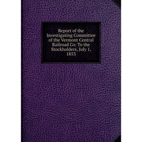 

Книга Report of the Investigating Committee of the Vermont Central Railroad Co: To the Stockholders, July 1, 1853