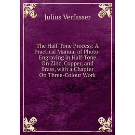 

Книга The Half-Tone Process: A Practical Manual of Photo-Engraving in Half-Tone On Zinc, Copper, and Brass, with a Chapter On Three-Colour Work