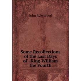 

Книга Some Recollections of the Last Days of. King William the Fourth