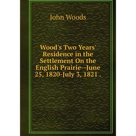 

Книга Wood's Two Years' Residence in the Settlement On the English Prairie-June 25, 1820-July 3, 1821.