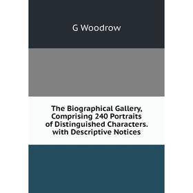 

Книга The Biographical Gallery, Comprising 240 Portraits of Distinguished Characters. with Descriptive Notices