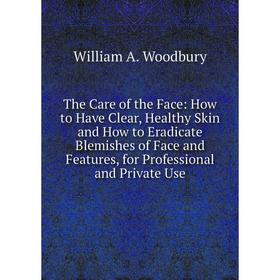 

Книга The Care of the Face: How to Have Clear, Healthy Skin and How to Eradicate Blemishes of Face and Features, for Professional and Private Use