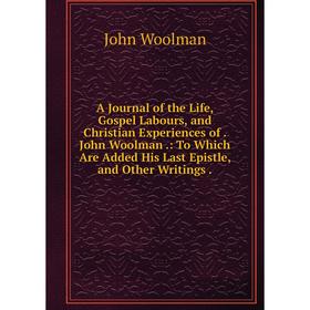 

Книга A Journal of the Life, Gospel Labours, and Christian Experiences of. John Woolman.: To Which Are Added His Last Epistle, and Other Writings.