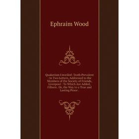 

Книга Quakerism Unveiled: Truth Prevalent: In Two Letters, Addressed to the Members of the Society of Friends, Liverpool: To Which Are Added, Fifteen.