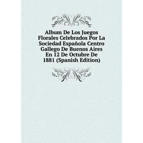 

Книга Album De Los Juegos Florales Celebrados Por La Sociedad Española Centro Gallego De Buenos Aires En 12 De Octubre De 1881 (Spanish Edition)