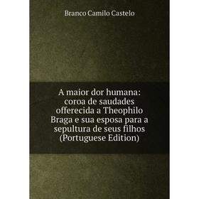 

Книга A maior dor humana: coroa de saudades offerecida a Theophilo Braga e sua esposa para a sepultura de seus filhos (Portuguese Edition)