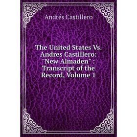 

Книга The United States Vs. Andres Castillero: New Almaden: Transcript of the Record, Volume 1