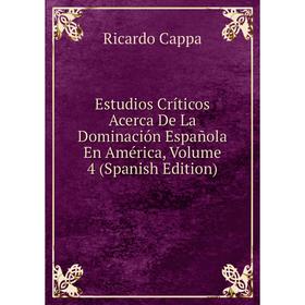 

Книга Estudios Críticos Acerca De La Dominación Española En América, Volume 4 (Spanish Edition)