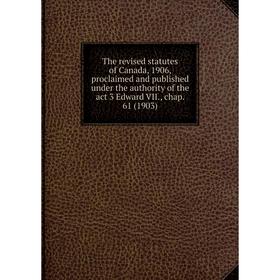

Книга The revised statutes of Canada, 1906, proclaimed and published under the authority of the act 3 Edward VII., chap. 61 (1903)