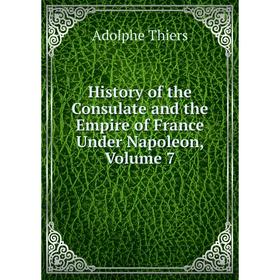 

Книга History of the Consulate and the Empire of France Under Napoleon, Volume 7