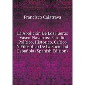 

Книга La Abolición De Los Fueros Vasco-Navarros: Estudio Político, Histórico, Crítico Y Filosófico De La Sociedad Española