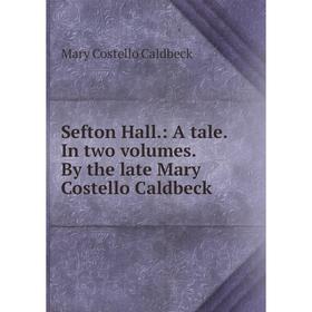 

Книга Sefton Hall.: A tale. In two volumes. By the late Mary Costello Caldbeck