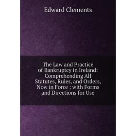 

Книга The Law and Practice of Bankruptcy in Ireland: Comprehending All Statutes, Rules, and Orders, Now in Force; with Forms and Directions for Use