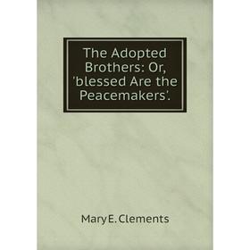 

Книга The Adopted Brothers: Or, 'blessed Are the Peacemakers'.