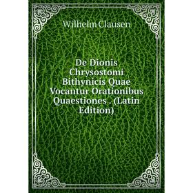 

Книга De Dionis Chrysostomi Bithynicis Quae Vocantur Orationibus Quaestiones. (Latin Edition)