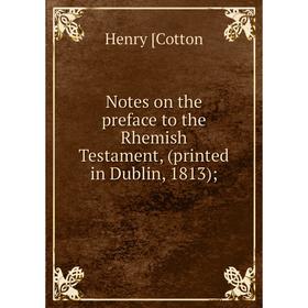 

Книга Notes on the preface to the Rhemish Testament, (printed in Dublin, 1813)