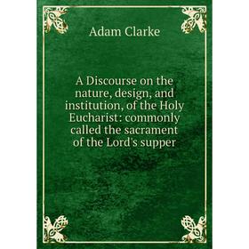 

Книга A Discourse on the nature, design, and institution, of the Holy Eucharist: commonly called the sacrament of the Lord's supper