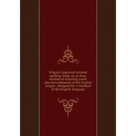 

Книга Wogan's improved rational spelling-book; or, an Easy method of initiating youth into the rudiments of the English tongue