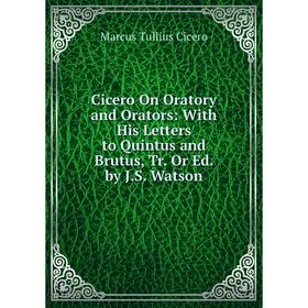 

Книга Cicero On Oratory and Orators: With His Letters to Quintus and Brutus, Tr. Or Ed. by J.S. Watson