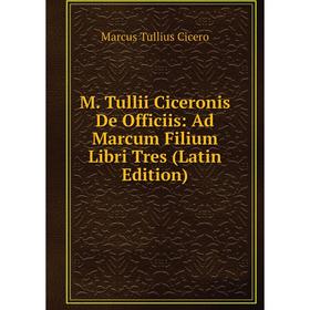 

Книга M Tullii Ciceronis De Officiis: Ad Marcum Filium Libri Tres