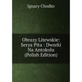 

Книга Obrazy Litewskie: Serya Pita: Dworki Na Antokolu (Polish Edition)