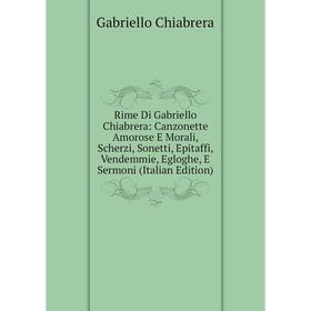 

Книга Rime Di Gabriello Chiabrera: Canzonette Amorose E Morali, Scherzi, Sonetti, Epitaffi, Vendemmie, Egloghe, E Sermoni (Italian Edition)