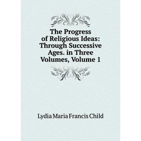 

Книга The Progress of Religious Ideas: Through Successive Ages. in Three Volumes, Volume 1