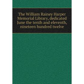 

Книга The William Rainey Harper Memorial Library, dedicated June the tenth and eleventh, nineteen hundred twelve