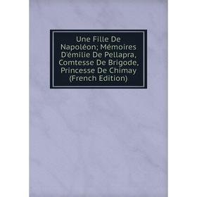 

Книга Une Fille De Napoléon; Mémoires D'émilie De Pellapra, Comtesse De Brigode, Princesse De Chimay (French Edition)