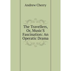 

Книга The Travellers, Or, Music'S Fascination: An Operatic Drama