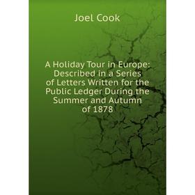 

Книга A Holiday Tour in Europe: Described in a Series of Letters Written for the Public Ledger During the Summer and Autumn of 1878