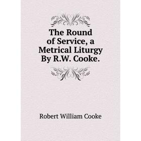 

Книга The Round of Service, a Metrical Liturgy By R.W. Cooke.