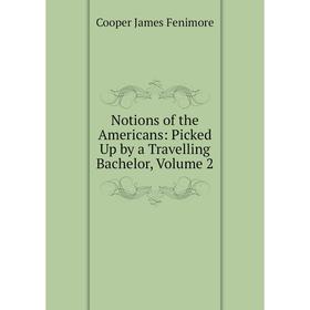 

Книга Notions of the Americans: Picked Up by a Travelling Bachelor, Volume 2