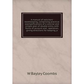 

Книга A manual of solicitors' bookkeeping, comprising practical exemplifications of a concise and simple plan of double entry, with forms of account a